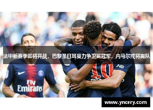 法甲新赛季即将开战，巴黎圣日耳曼力争卫冕冠军，内马尔或将离队