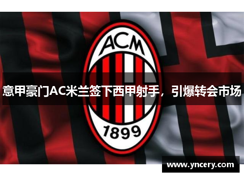 意甲豪门AC米兰签下西甲射手，引爆转会市场
