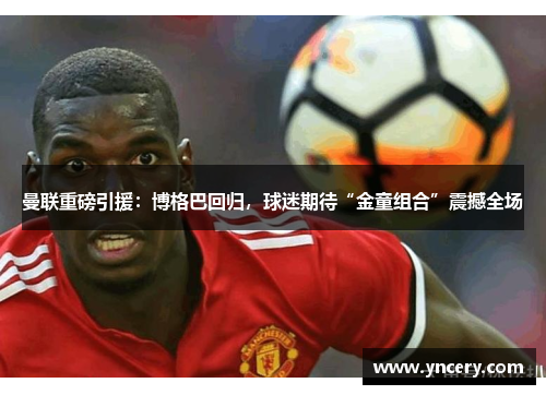 曼联重磅引援：博格巴回归，球迷期待“金童组合”震撼全场