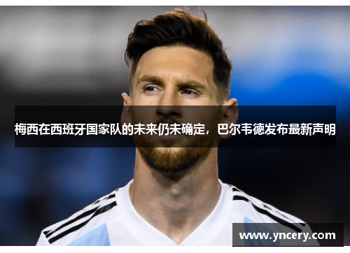 梅西在西班牙国家队的未来仍未确定，巴尔韦德发布最新声明