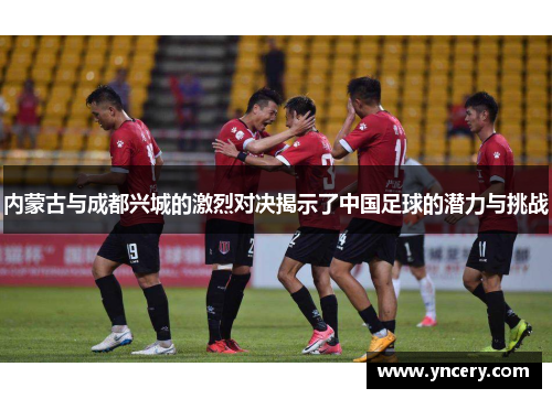 内蒙古与成都兴城的激烈对决揭示了中国足球的潜力与挑战