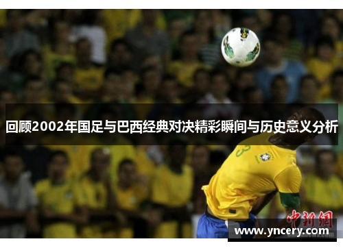 回顾2002年国足与巴西经典对决精彩瞬间与历史意义分析