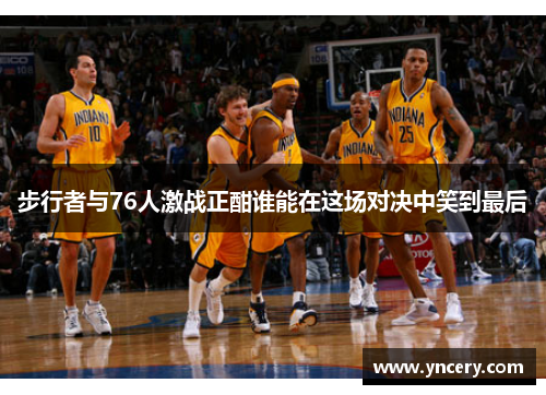 步行者与76人激战正酣谁能在这场对决中笑到最后