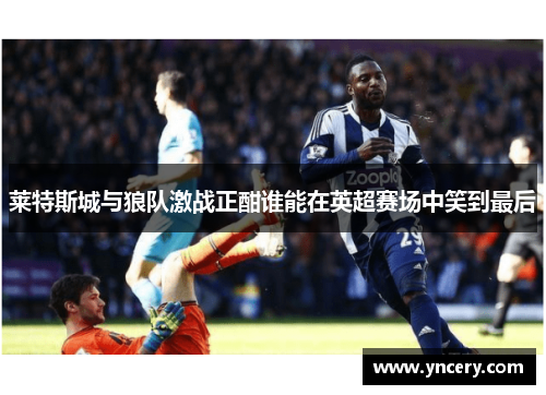 莱特斯城与狼队激战正酣谁能在英超赛场中笑到最后
