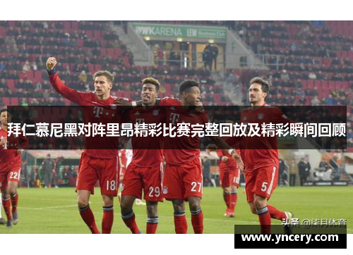 拜仁慕尼黑对阵里昂精彩比赛完整回放及精彩瞬间回顾