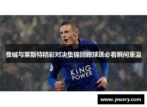 曼城与莱斯特精彩对决集锦回顾球迷必看瞬间重温